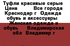 Туфли красивые серые › Цена ­ 300 - Все города, Краснодар г. Одежда, обувь и аксессуары » Женская одежда и обувь   . Владимирская обл.,Владимир г.